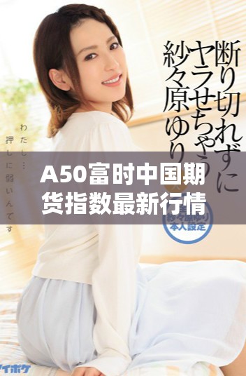 A50富时中国期货指数最新行情动态分析与投资策略解读