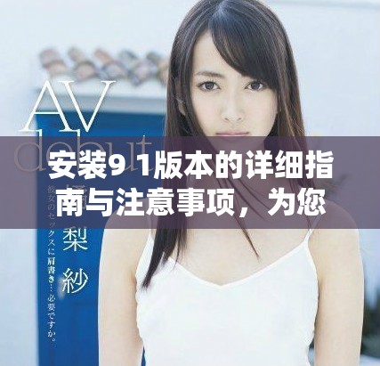 安装9 1版本的详细指南与注意事项，为您轻松上手提供支持