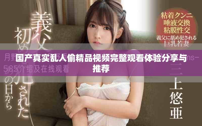 国产真实乱人偷精品视频完整观看体验分享与推荐