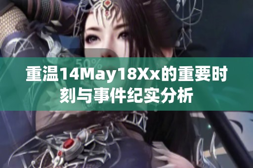重温14May18Xx的重要时刻与事件纪实分析