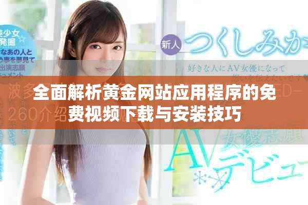全面解析黄金网站应用程序的免费视频下载与安装技巧