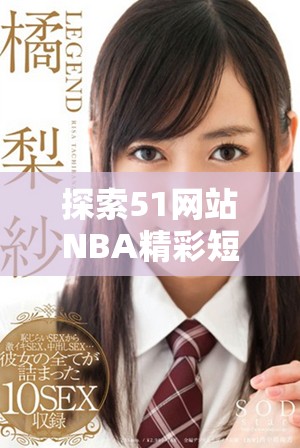 探索51网站NBA精彩短视频，尽享赛季精彩瞬间与球星风采