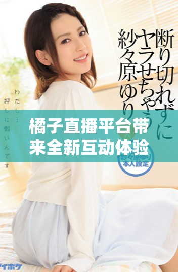 橘子直播平台带来全新互动体验，网友反响热烈