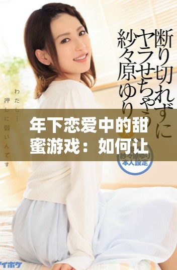 年下恋爱中的甜蜜游戏：如何让爱人幸福满满
