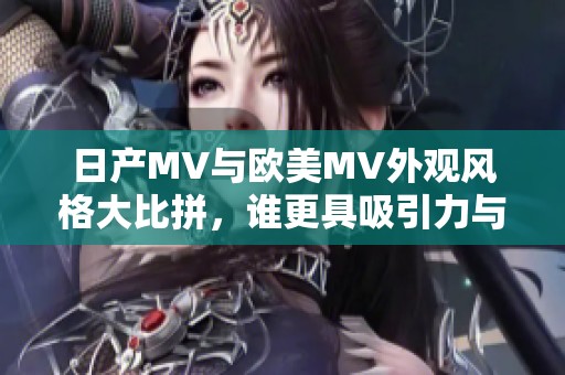 日产MV与欧美MV外观风格大比拼，谁更具吸引力与独特性