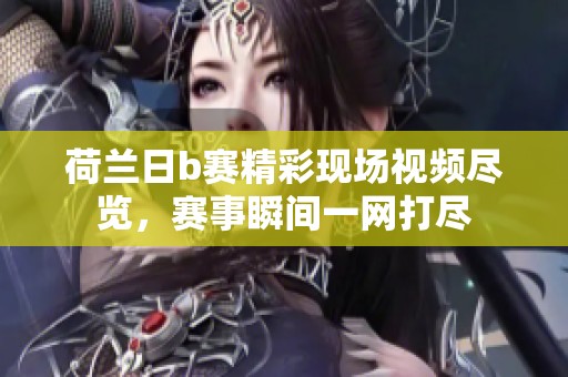荷兰日b赛精彩现场视频尽览，赛事瞬间一网打尽