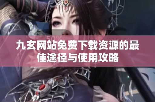 九玄网站免费下载资源的最佳途径与使用攻略