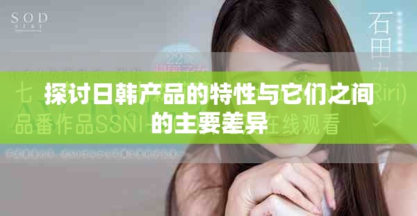 探讨日韩产品的特性与它们之间的主要差异
