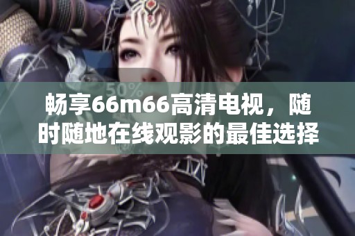 畅享66m66高清电视，随时随地在线观影的最佳选择
