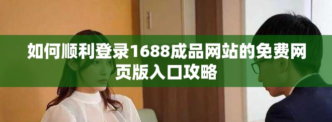 如何顺利登录1688成品网站的免费网页版入口攻略