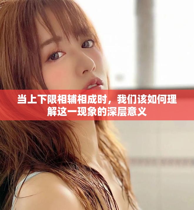 当上下限相辅相成时，我们该如何理解这一现象的深层意义
