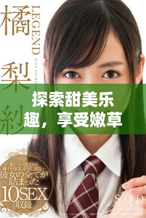 探索甜美乐趣，享受嫩草视频带来的无限魅力与乐趣体验