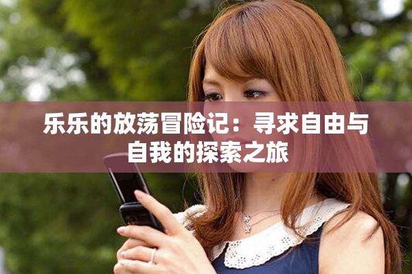 乐乐的放荡冒险记：寻求自由与自我的探索之旅
