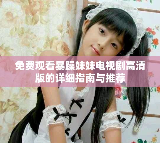 免费观看暴躁妹妹电视剧高清版的详细指南与推荐
