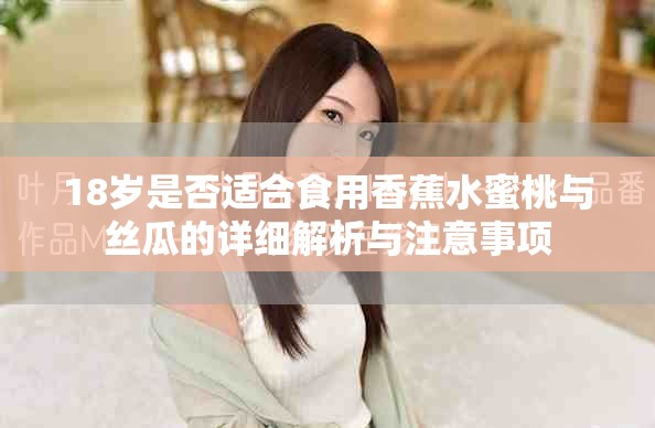 18岁是否适合食用香蕉水蜜桃与丝瓜的详细解析与注意事项