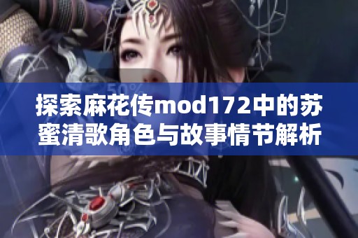 探索麻花传mod172中的苏蜜清歌角色与故事情节解析