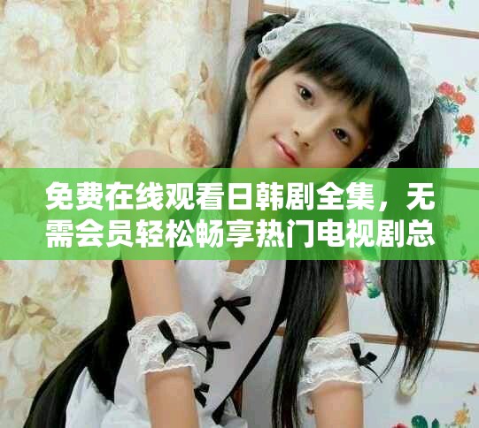 免费在线观看日韩剧全集，无需会员轻松畅享热门电视剧总汇