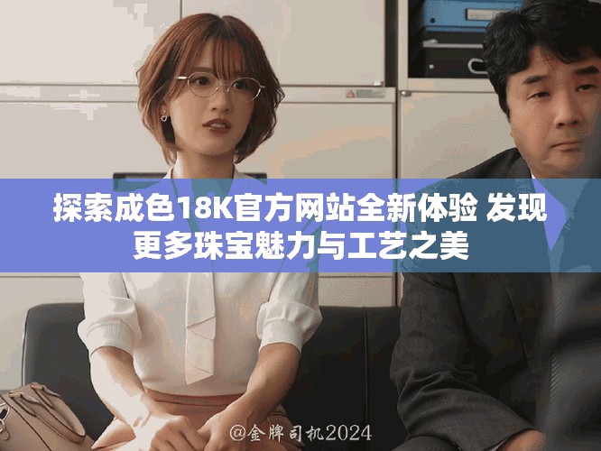 探索成色18K官方网站全新体验 发现更多珠宝魅力与工艺之美