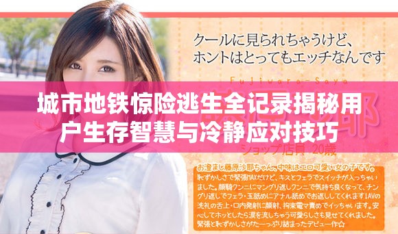 城市地铁惊险逃生全记录揭秘用户生存智慧与冷静应对技巧