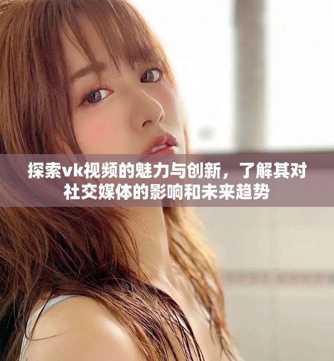 探索vk视频的魅力与创新，了解其对社交媒体的影响和未来趋势