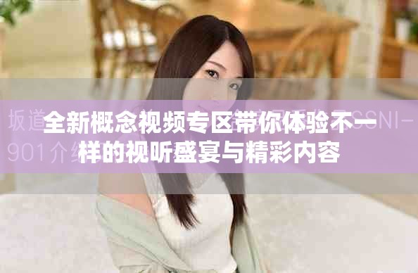 全新概念视频专区带你体验不一样的视听盛宴与精彩内容