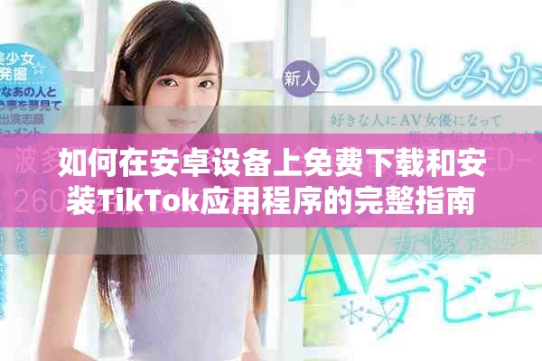 如何在安卓设备上免费下载和安装TikTok应用程序的完整指南