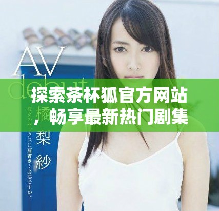 探索茶杯狐官方网站，畅享最新热门剧集的追剧体验