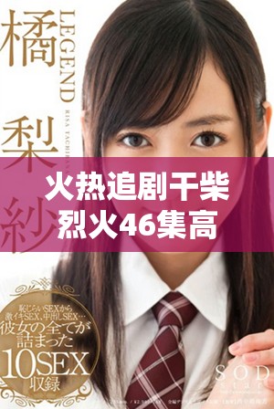 火热追剧干柴烈火46集高清免费观看体验指南