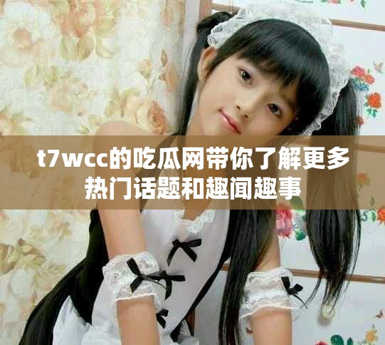 t7wcc的吃瓜网带你了解更多热门话题和趣闻趣事