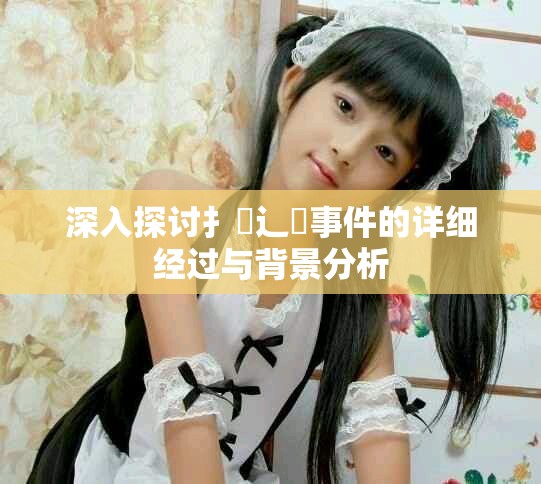 深入探讨扌喿辶畐事件的详细经过与背景分析
