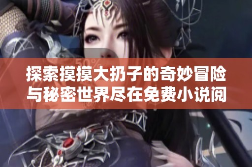 探索摸摸大扔子的奇妙冒险与秘密世界尽在免费小说阅读中