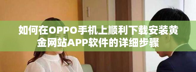 如何在OPPO手机上顺利下载安装黄金网站APP软件的详细步骤