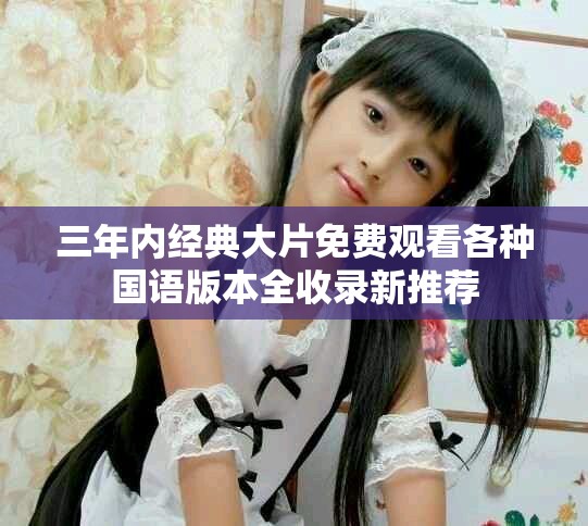 三年内经典大片免费观看各种国语版本全收录新推荐