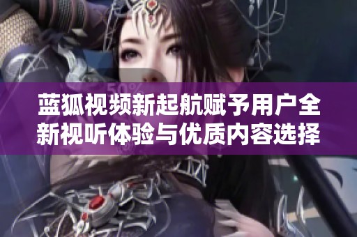 蓝狐视频新起航赋予用户全新视听体验与优质内容选择