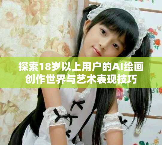 探索18岁以上用户的AI绘画创作世界与艺术表现技巧