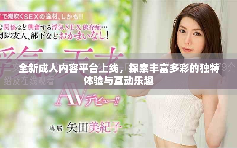 全新成人内容平台上线，探索丰富多彩的独特体验与互动乐趣
