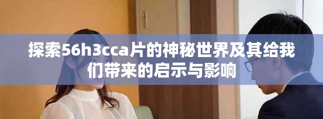 探索56h3cca片的神秘世界及其给我们带来的启示与影响
