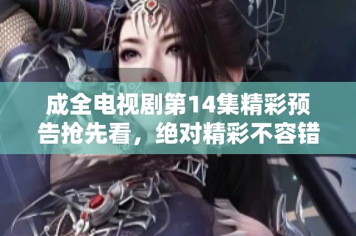 成全电视剧第14集精彩预告抢先看，绝对精彩不容错过