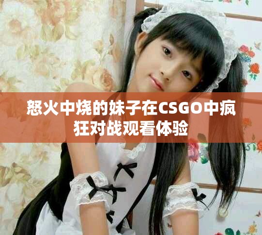 怒火中烧的妹子在CSGO中疯狂对战观看体验