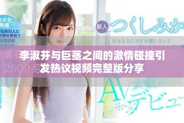 李淑芬与巨茎之间的激情碰撞引发热议视频完整版分享