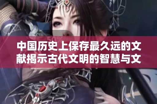 中国历史上保存最久远的文献揭示古代文明的智慧与文化