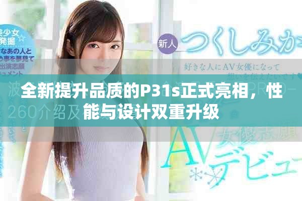 全新提升品质的P31s正式亮相，性能与设计双重升级