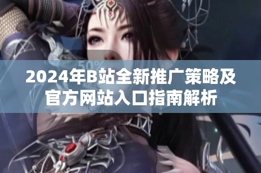 2024年B站全新推广策略及官方网站入口指南解析