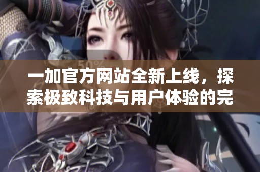 一加官方网站全新上线，探索极致科技与用户体验的完美结合