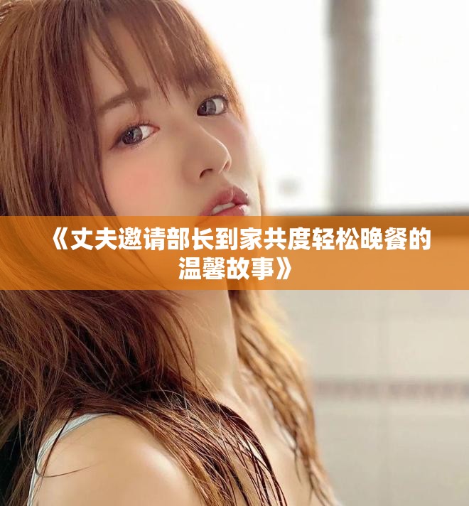 《丈夫邀请部长到家共度轻松晚餐的温馨故事》