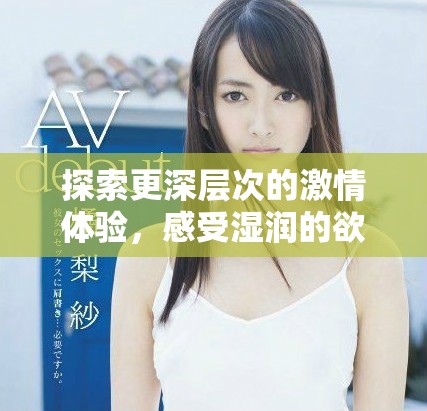 探索更深层次的激情体验，感受湿润的欲望与快感