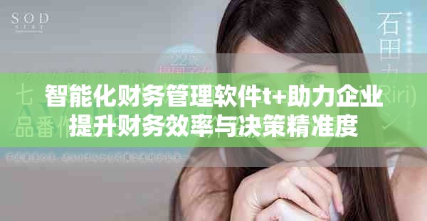 智能化财务管理软件t+助力企业提升财务效率与决策精准度
