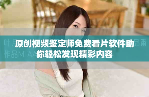 原创视频鉴定师免费看片软件助你轻松发现精彩内容