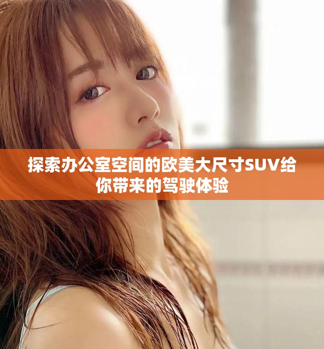 探索办公室空间的欧美大尺寸SUV给你带来的驾驶体验