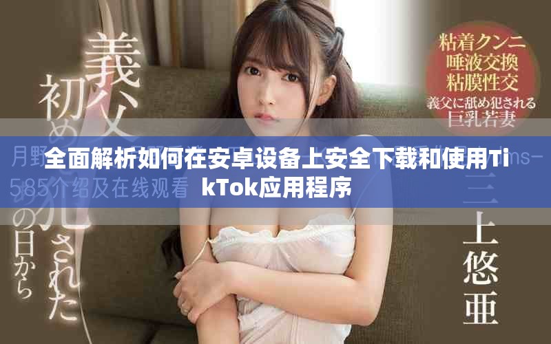 全面解析如何在安卓设备上安全下载和使用TikTok应用程序